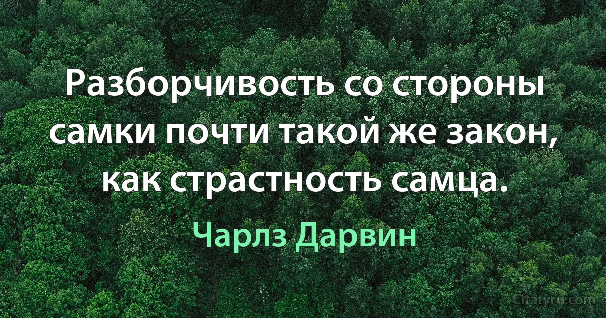 Разборчивость со стороны самки почти такой же закон, как страстность самца. (Чарлз Дарвин)