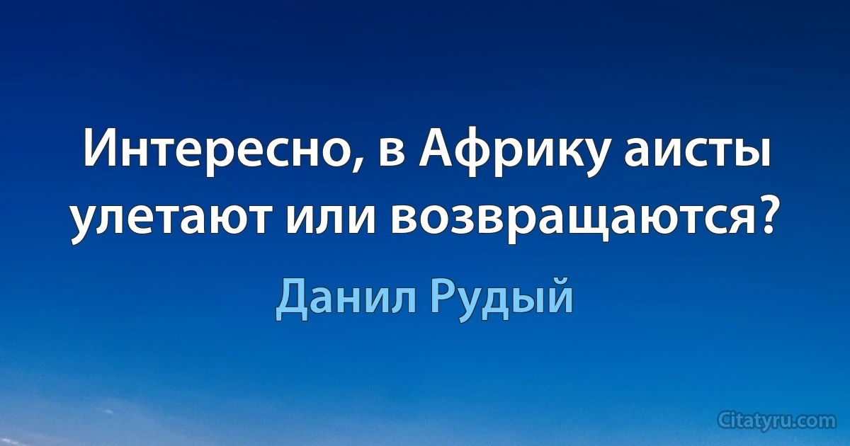 Интересно, в Африку аисты улетают или возвращаются? (Данил Рудый)