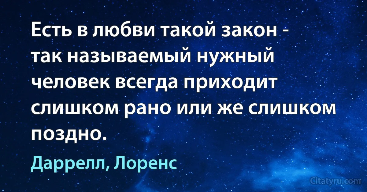 Есть в любви такой закон - так называемый нужный человек всегда приходит слишком рано или же слишком поздно. (Даррелл, Лоренс)