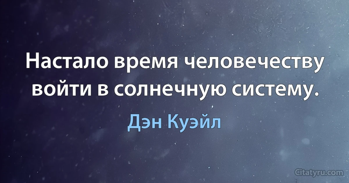 Настало время человечеству войти в солнечную систему. (Дэн Куэйл)