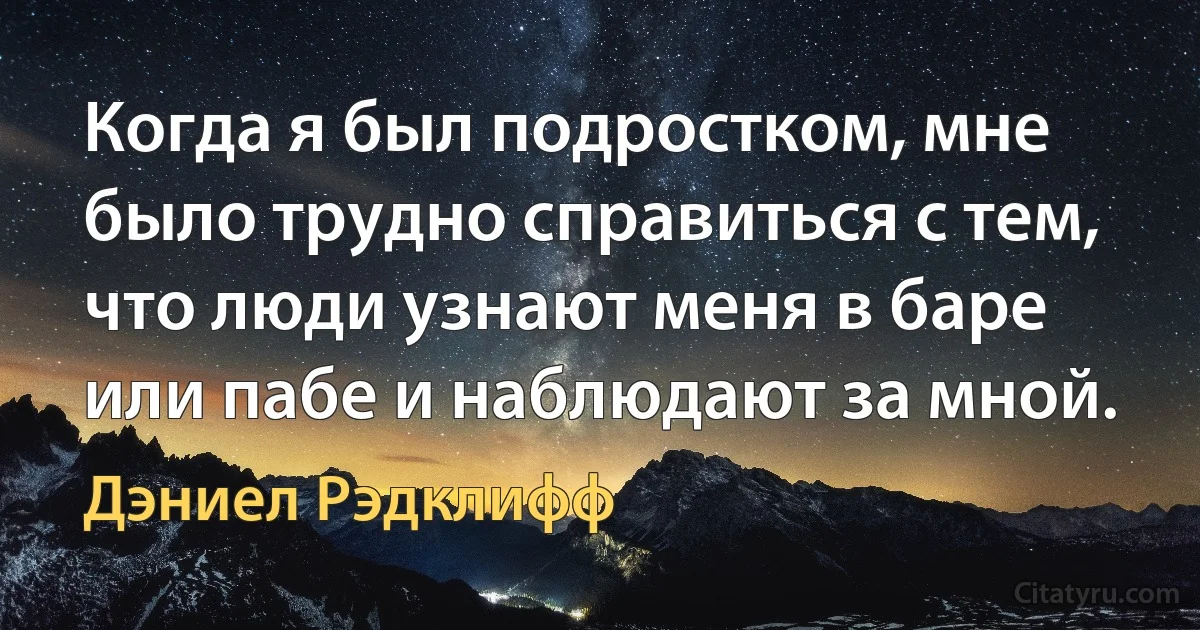 Когда я был подростком, мне было трудно справиться с тем, что люди узнают меня в баре или пабе и наблюдают за мной. (Дэниел Рэдклифф)