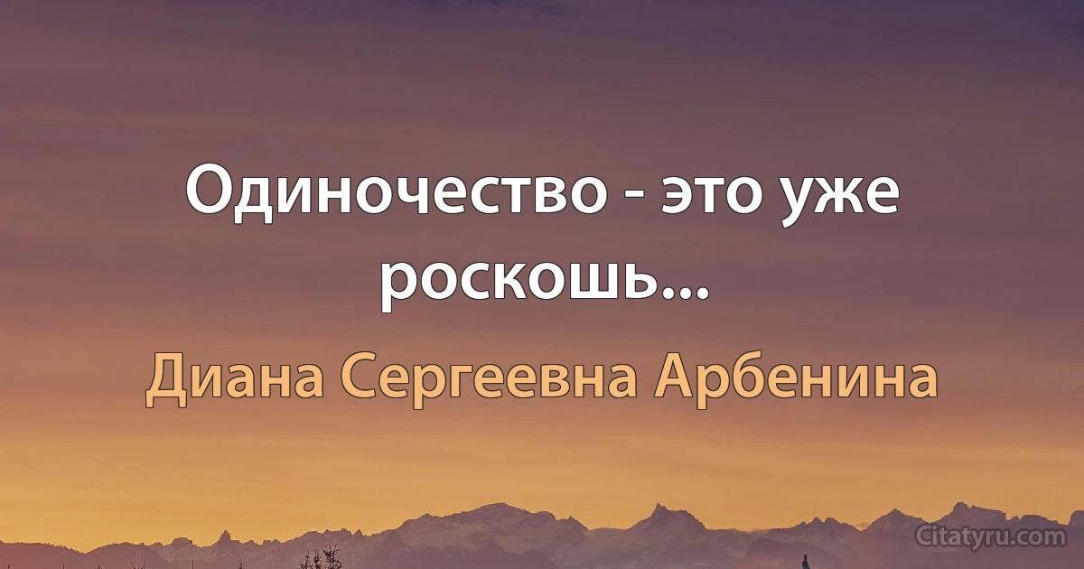 Одиночество - это уже роскошь... (Диана Сергеевна Арбенина)