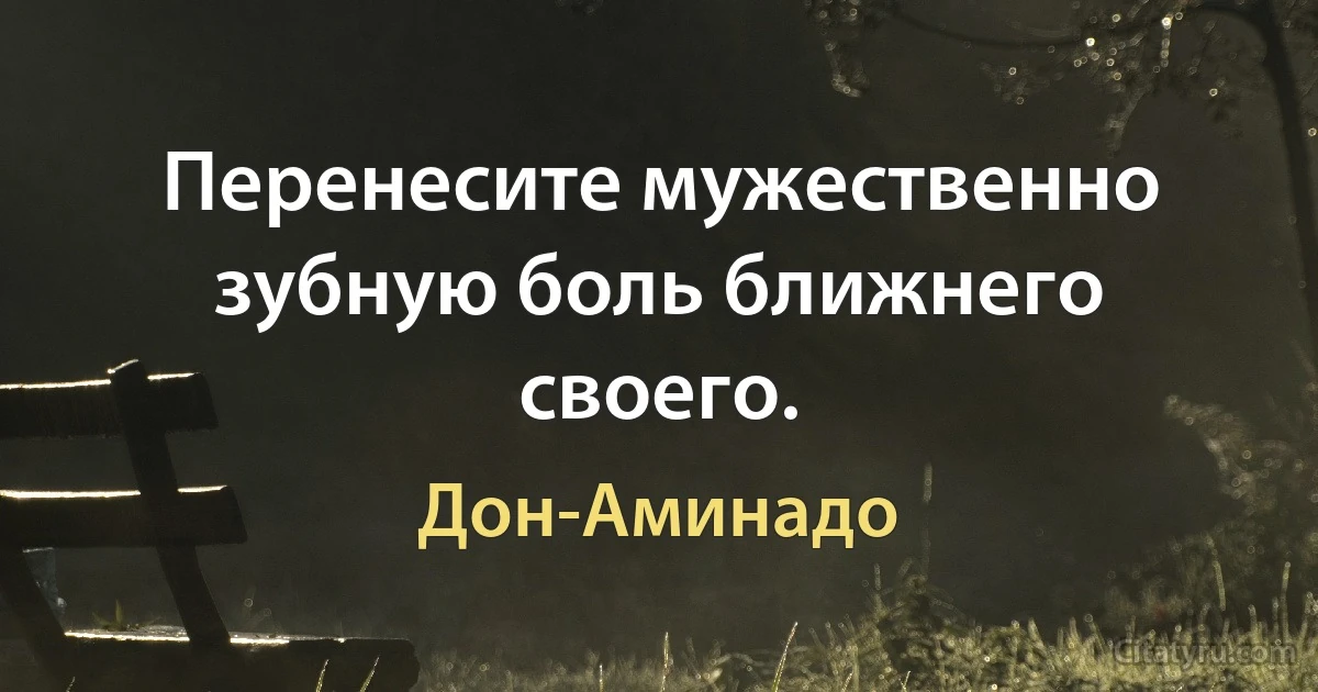 Перенесите мужественно зубную боль ближнего своего. (Дон-Аминадо)