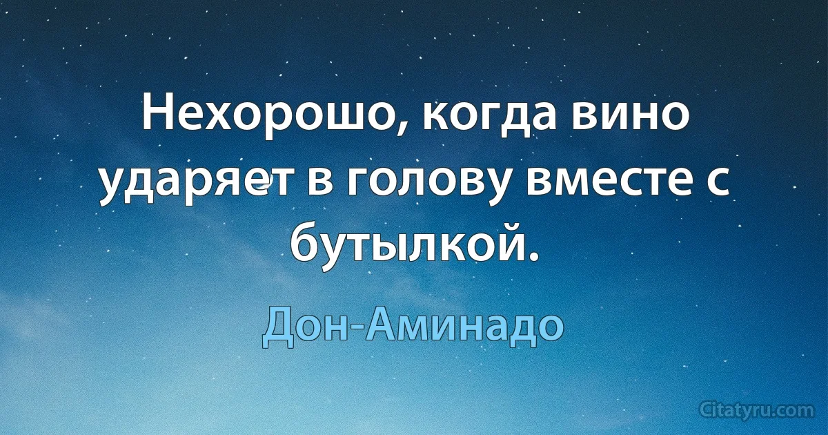 Нехорошо, когда вино ударяет в голову вместе с бутылкой. (Дон-Аминадо)