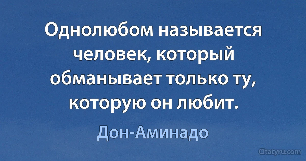 Однолюбом называется человек, который обманывает только ту, которую он любит. (Дон-Аминадо)