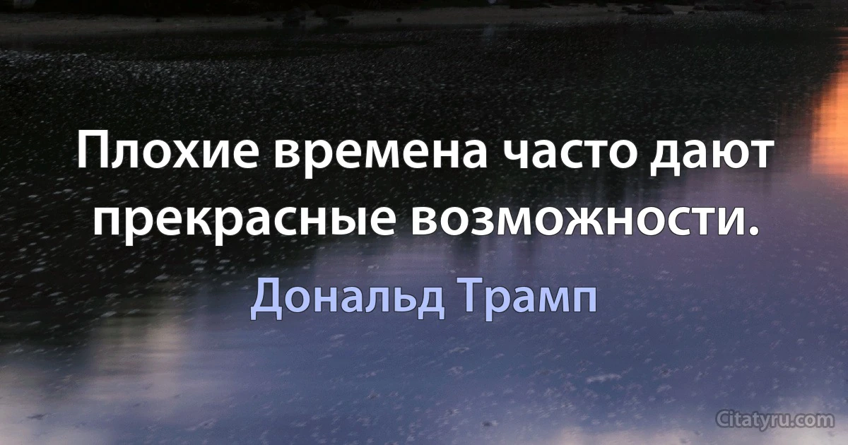 Плохие времена часто дают прекрасные возможности. (Дональд Трамп)