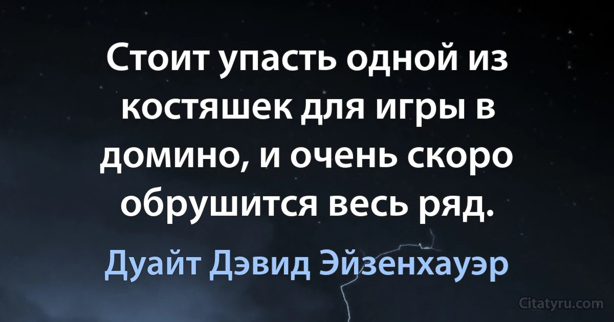 Стоит упасть одной из костяшек для игры в домино, и очень скоро обрушится весь ряд. (Дуайт Дэвид Эйзенхауэр)