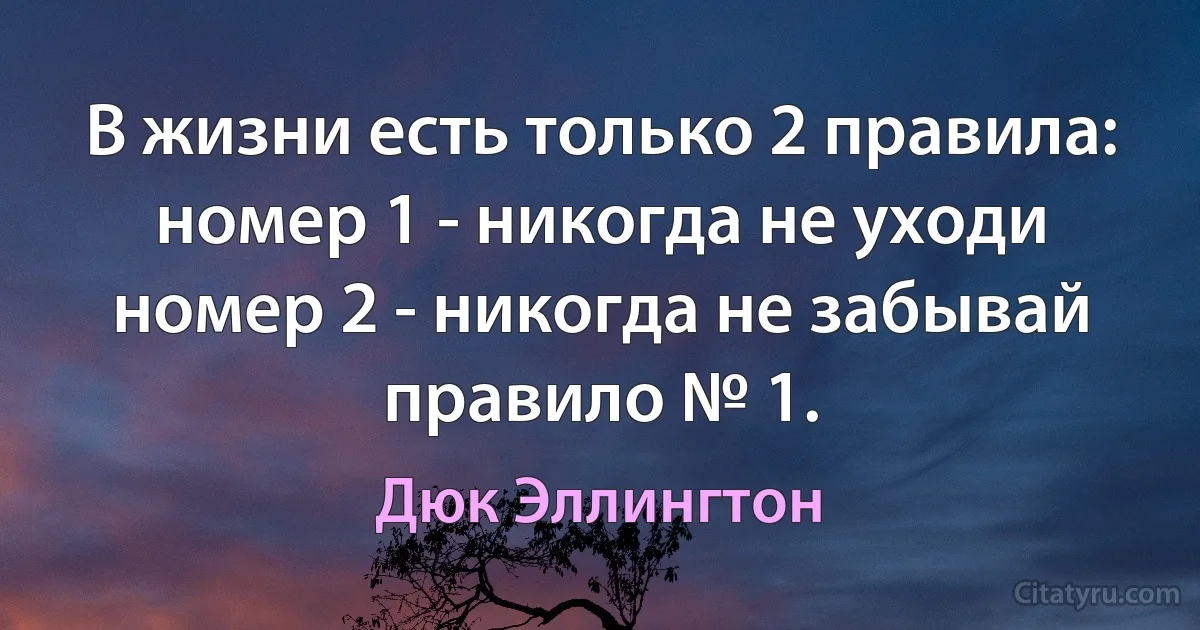 В жизни есть только 2 правила:
номер 1 - никогда не уходи
номер 2 - никогда не забывай правило № 1. (Дюк Эллингтон)