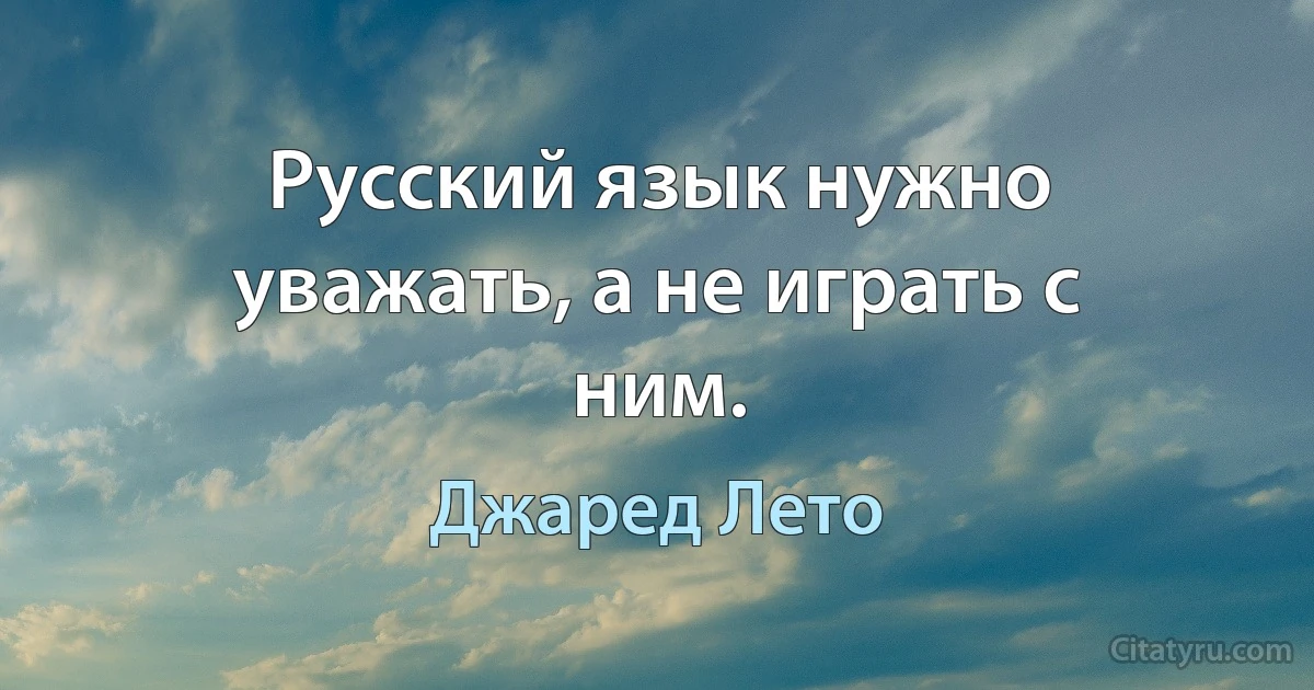 Русский язык нужно уважать, а не играть с ним. (Джаред Лето)