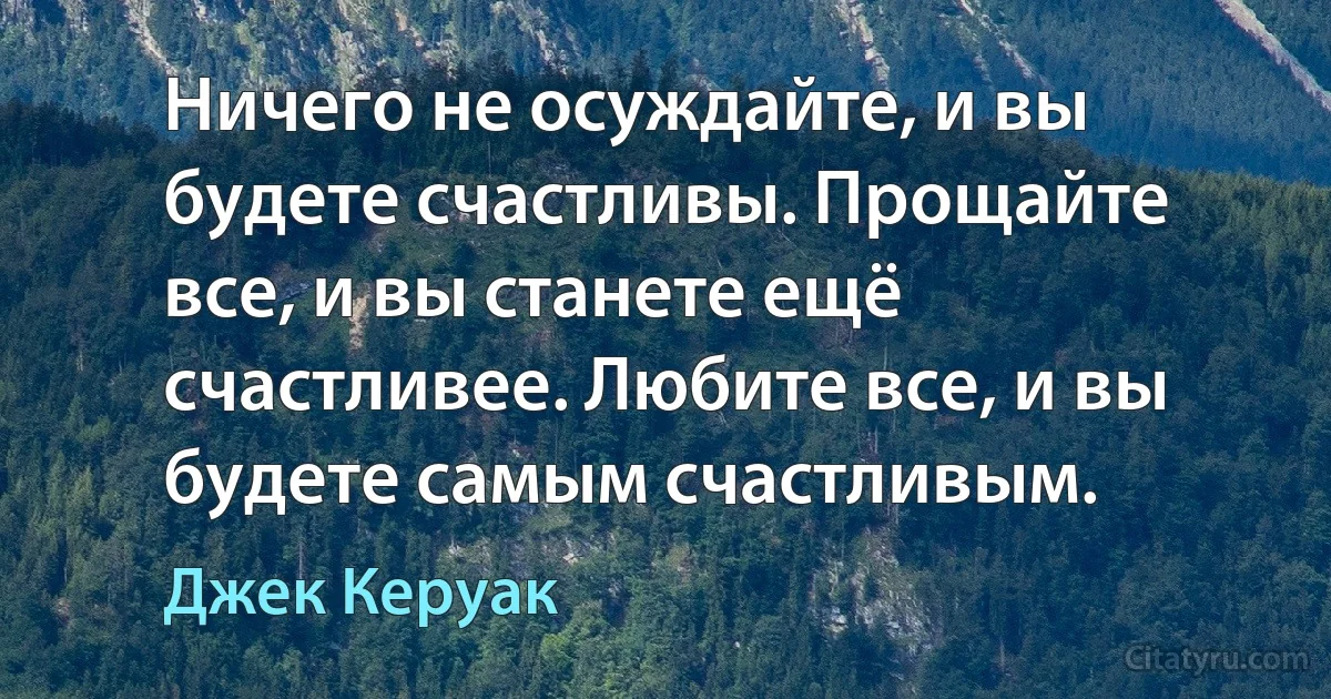 Ничего не осуждайте, и вы будете счастливы. Прощайте все, и вы станете ещё счастливее. Любите все, и вы будете самым счастливым. (Джек Керуак)