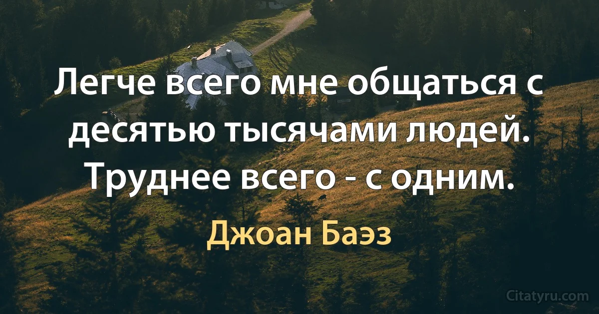 Легче всего мне общаться с десятью тысячами людей. Труднее всего - с одним. (Джоан Баэз)