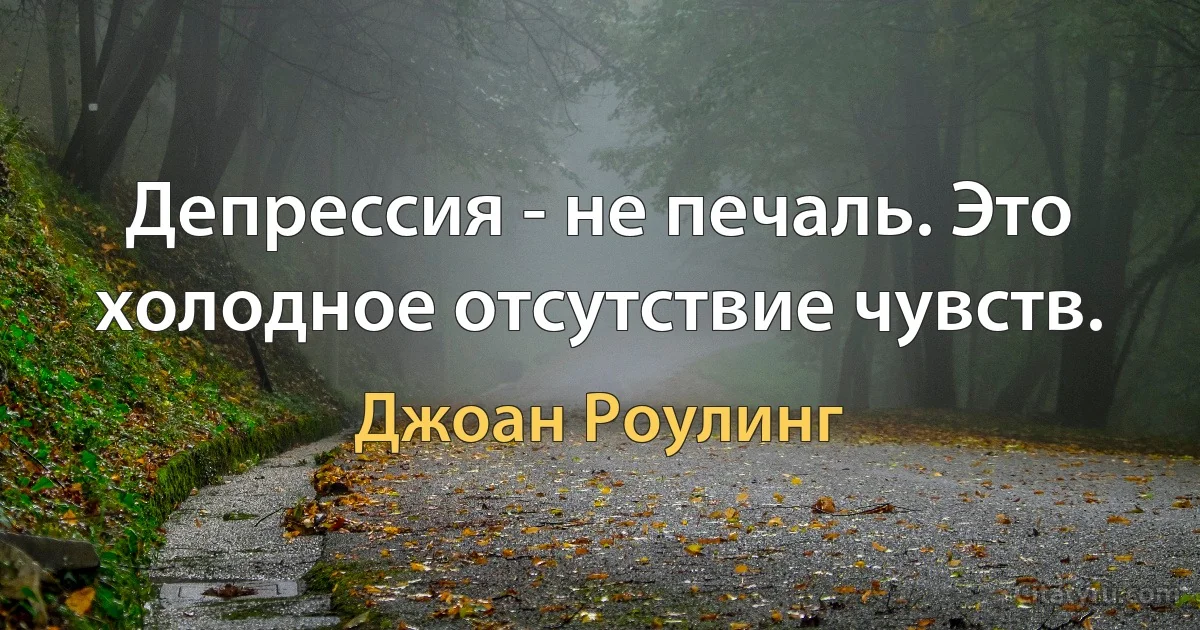 Депрессия - не печаль. Это холодное отсутствие чувств. (Джоан Роулинг)