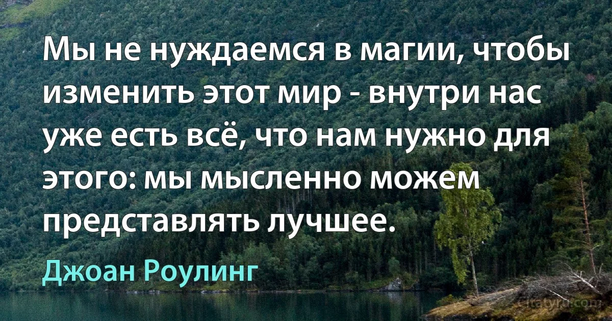 Мы не нуждаемся в магии, чтобы изменить этот мир - внутри нас уже есть всё, что нам нужно для этого: мы мысленно можем представлять лучшее. (Джоан Роулинг)