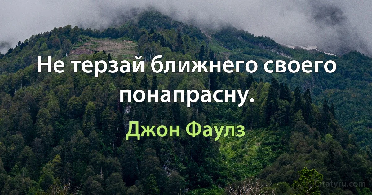 Не терзай ближнего своего понапрасну. (Джон Фаулз)