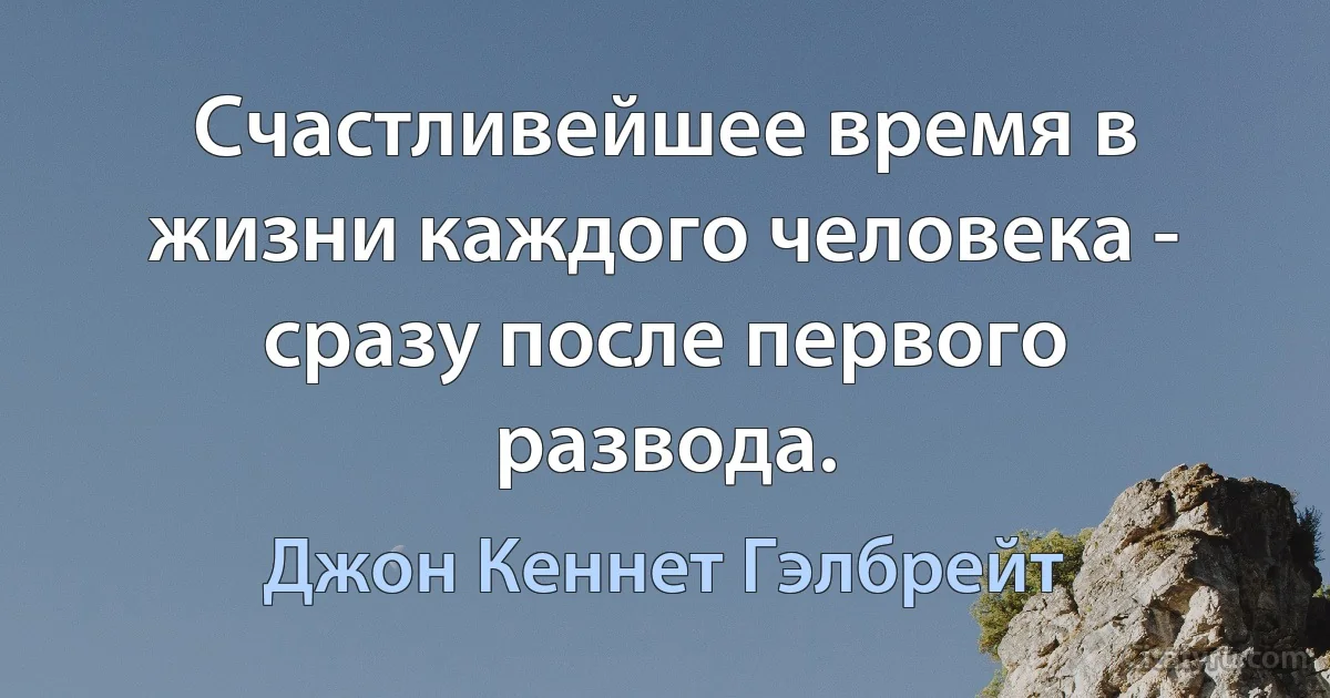 Счастливейшее время в жизни каждого человека - сразу после первого развода. (Джон Кеннет Гэлбрейт)