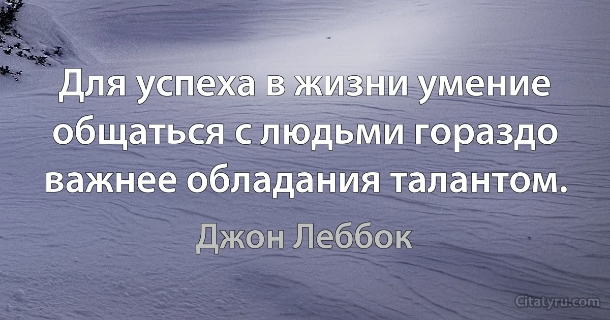 Для успеха в жизни умение общаться с людьми гораздо важнее обладания талантом. (Джон Леббок)