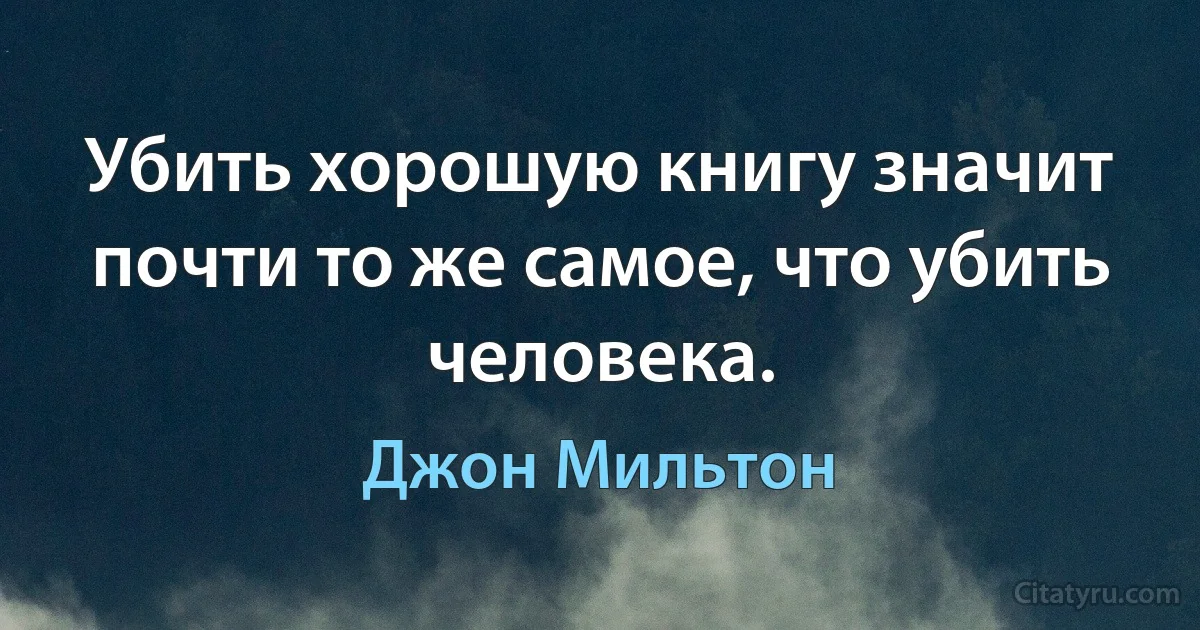 Убить хорошую книгу значит почти то же самое, что убить человека. (Джон Мильтон)