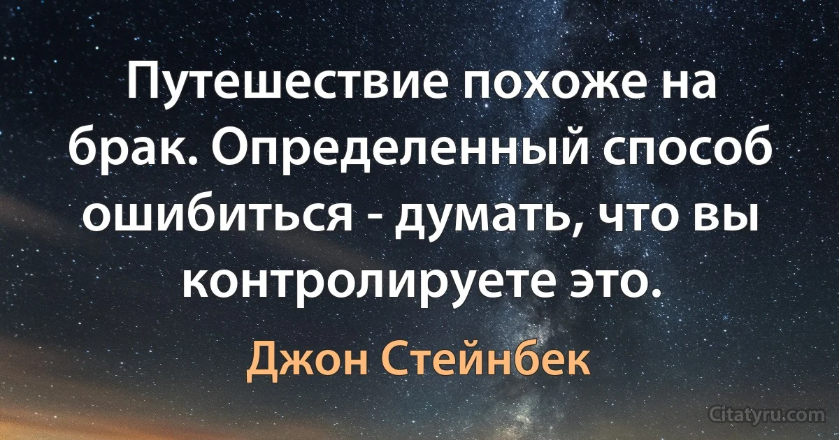 Путешествие похоже на брак. Определенный способ ошибиться - думать, что вы контролируете это. (Джон Стейнбек)