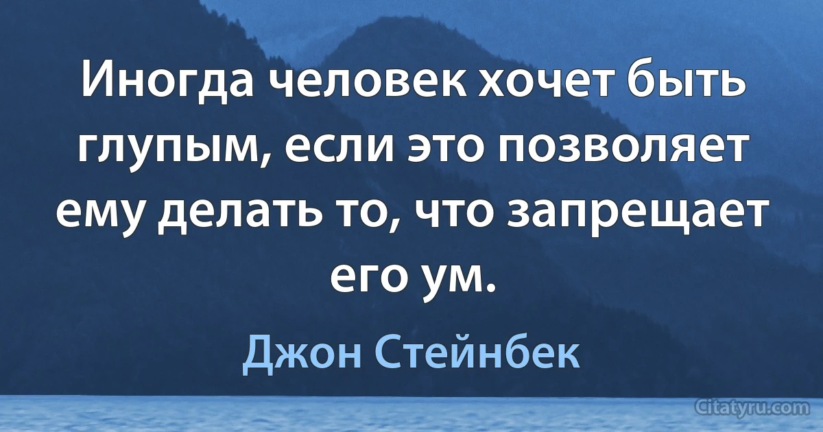 Иногда человек хочет быть глупым, если это позволяет ему делать то, что запрещает его ум. (Джон Стейнбек)