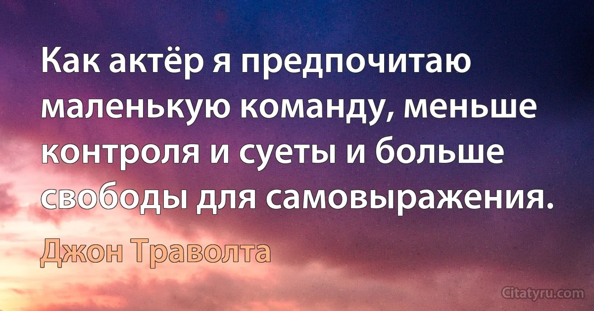 Как актёр я предпочитаю маленькую команду, меньше контроля и суеты и больше свободы для самовыражения. (Джон Траволта)