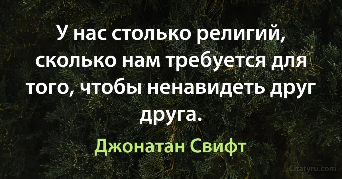 У нас столько религий, сколько нам требуется для того, чтобы ненавидеть друг друга. (Джонатан Свифт)