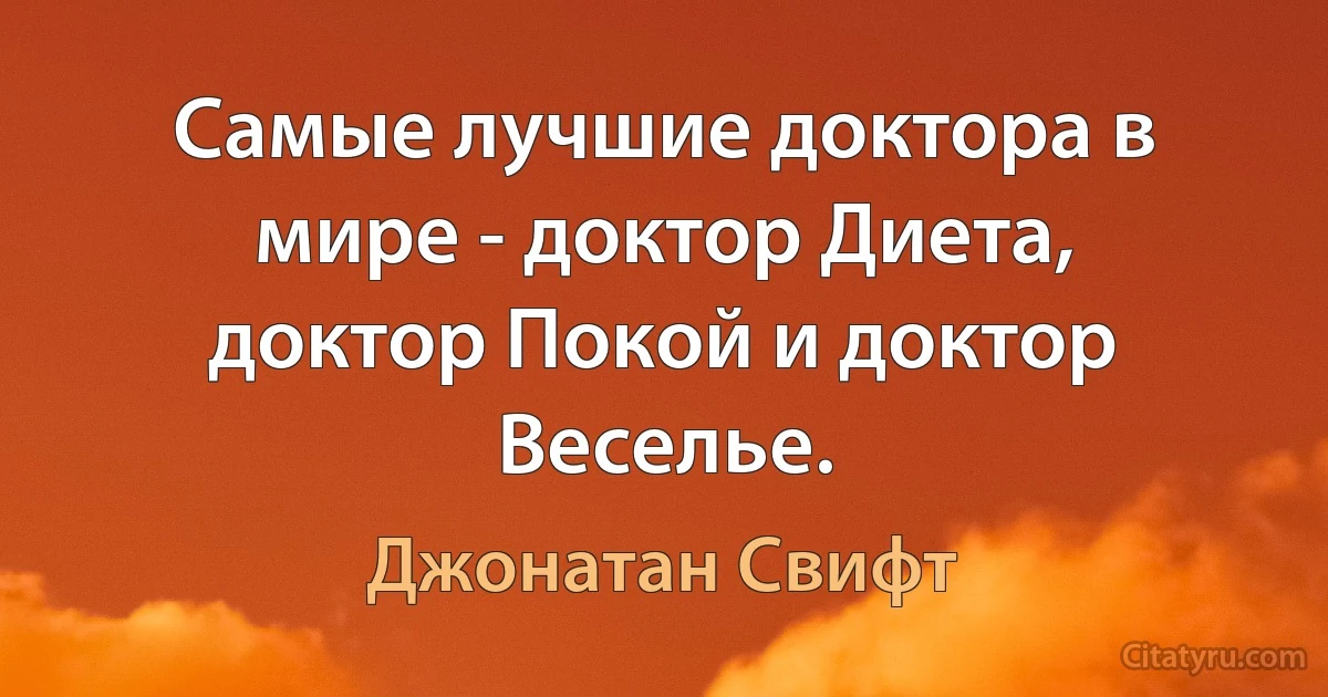 Самые лучшие доктора в мире - доктор Диета, доктор Покой и доктор Веселье. (Джонатан Свифт)