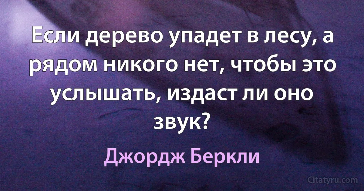 Если дерево упадет в лесу, а рядом никого нет, чтобы это услышать, издаст ли оно звук? (Джoрдж Беркли)