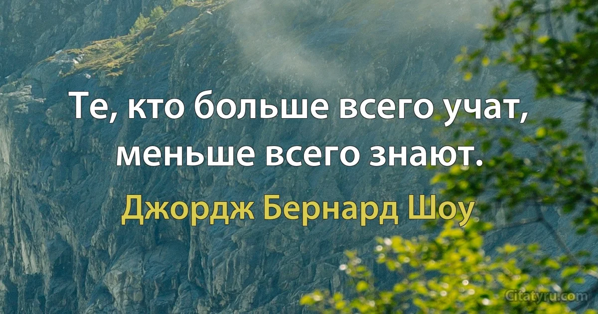 Те, кто больше всего учат, меньше всего знают. (Джордж Бернард Шоу)