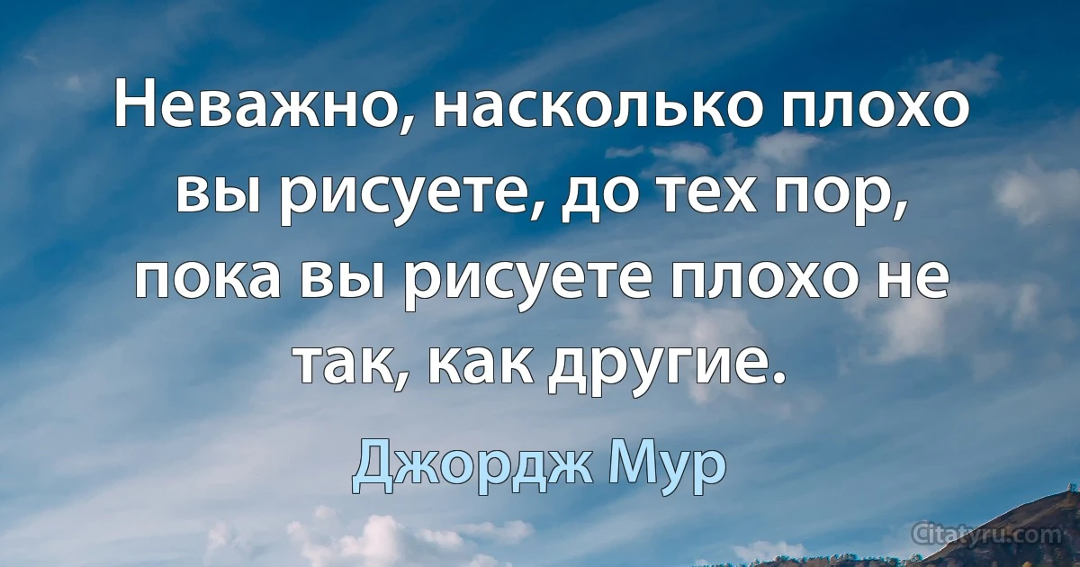 Неважно, насколько плохо вы рисуете, до тех пор, пока вы рисуете плохо не так, как другие. (Джордж Мур)