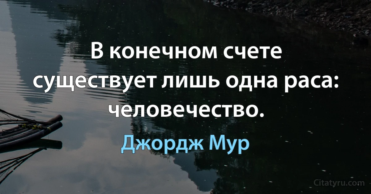 В конечном счете существует лишь одна раса: человечество. (Джордж Мур)