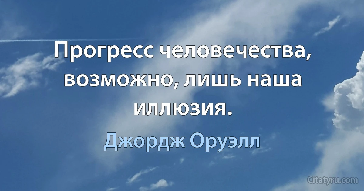 Прогресс человечества, возможно, лишь наша иллюзия. (Джордж Оруэлл)