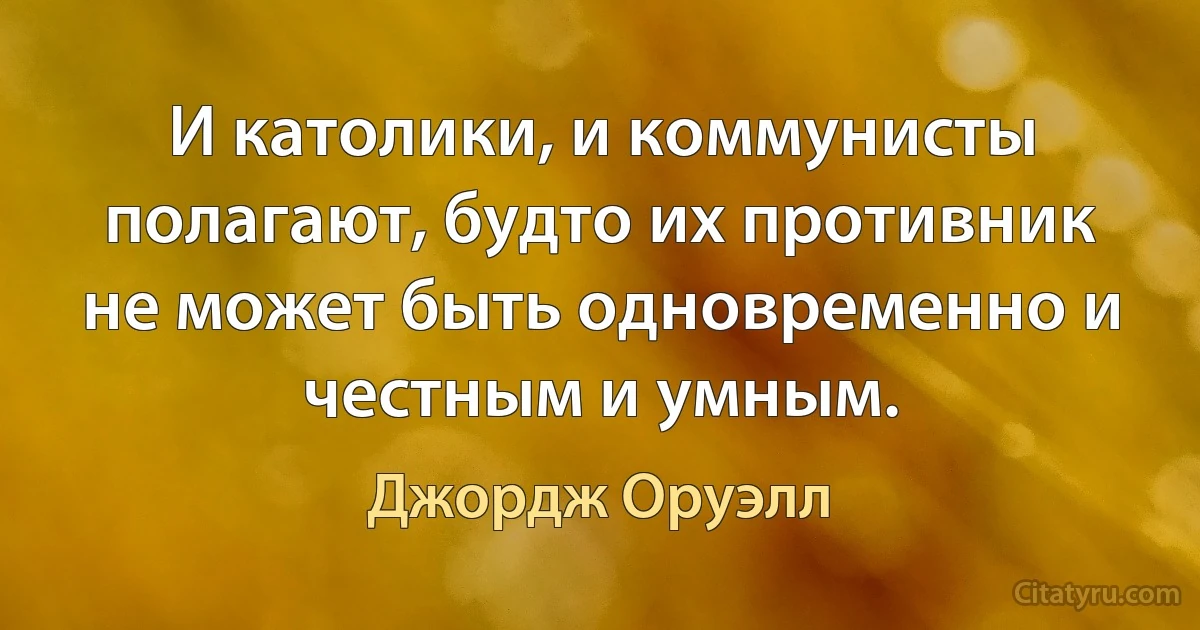 И католики, и коммунисты полагают, будто их противник не может быть одновременно и честным и умным. (Джордж Оруэлл)