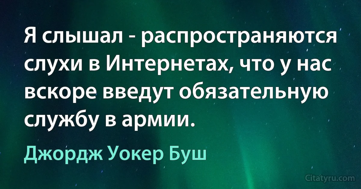 Я слышал - распространяются слухи в Интернетах, что у нас вскоре введут обязательную службу в армии. (Джордж Уокер Буш)