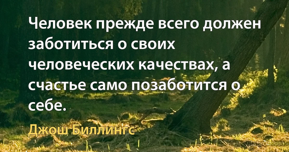 Человек прежде всего должен заботиться о своих человеческих качествах, а счастье само позаботится о себе. (Джош Биллингс)