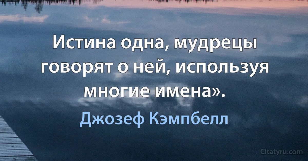 Истина одна, мудрецы говорят о ней, используя многие имена». (Джозеф Кэмпбелл)