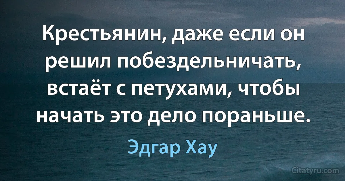 Крестьянин, даже если он решил побездельничать, встаёт с петухами, чтобы начать это дело пораньше. (Эдгар Хау)