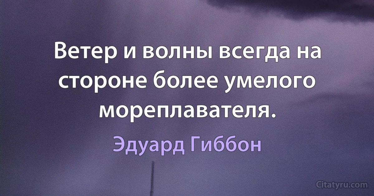 Ветер и волны всегда на стороне более умелого мореплавателя. (Эдуард Гиббон)