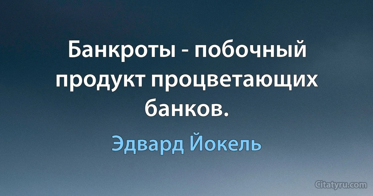 Банкроты - побочный продукт процветающих банков. (Эдвард Йокель)