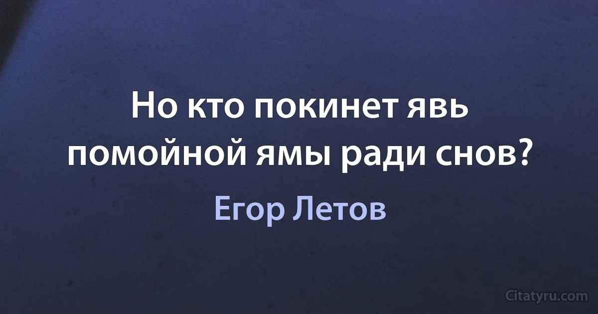 Но кто покинет явь помойной ямы ради снов? (Егор Летов)