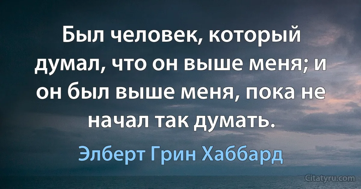 Был человек, который думал, что он выше меня; и он был выше меня, пока не начал так думать. (Элберт Грин Хаббард)