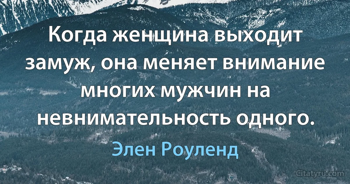 Когда женщина выходит замуж, она меняет внимание многих мужчин на невнимательность одного. (Элен Роуленд)