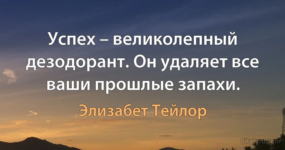 Успех – великолепный дезодорант. Он удаляет все ваши прошлые запахи. (Элизабет Тейлор)