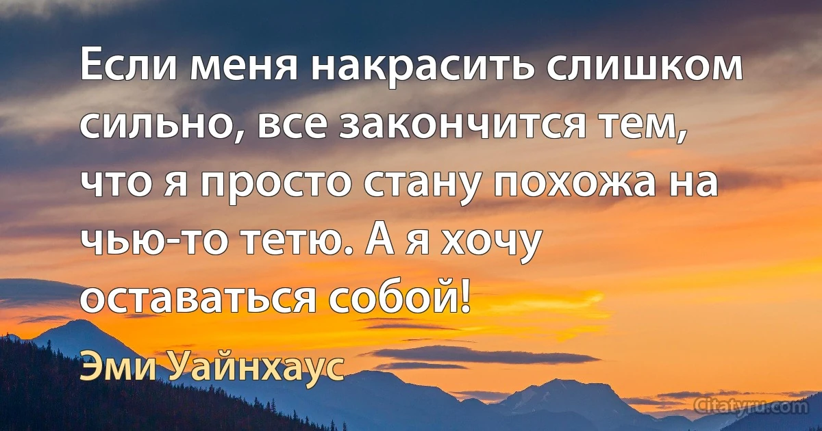 Если меня накрасить слишком сильно, все закончится тем, что я просто стану похожа на чью-то тетю. А я хочу оставаться собой! (Эми Уайнхаус)