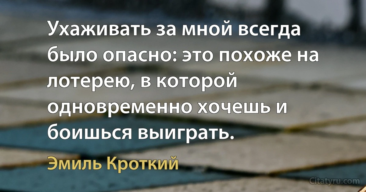 Ухаживать за мной всегда было опасно: это похоже на лотерею, в которой одновременно хочешь и боишься выиграть. (Эмиль Кроткий)