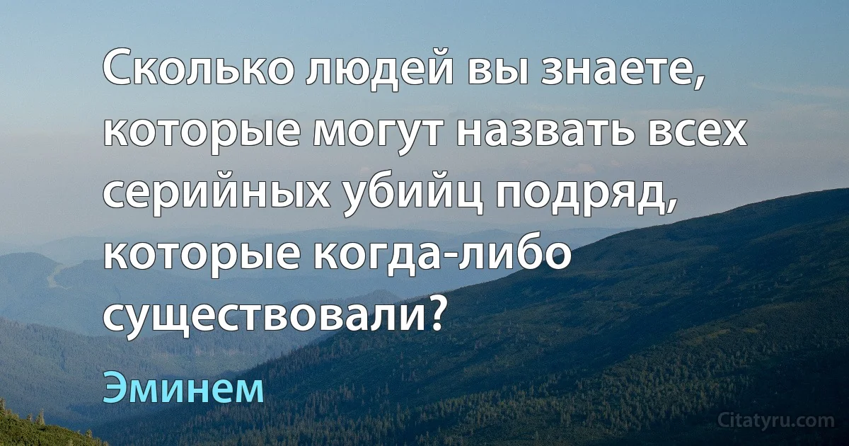 Сколько людей вы знаете, которые могут назвать всех серийных убийц подряд, которые когда-либо существовали? (Эминем)