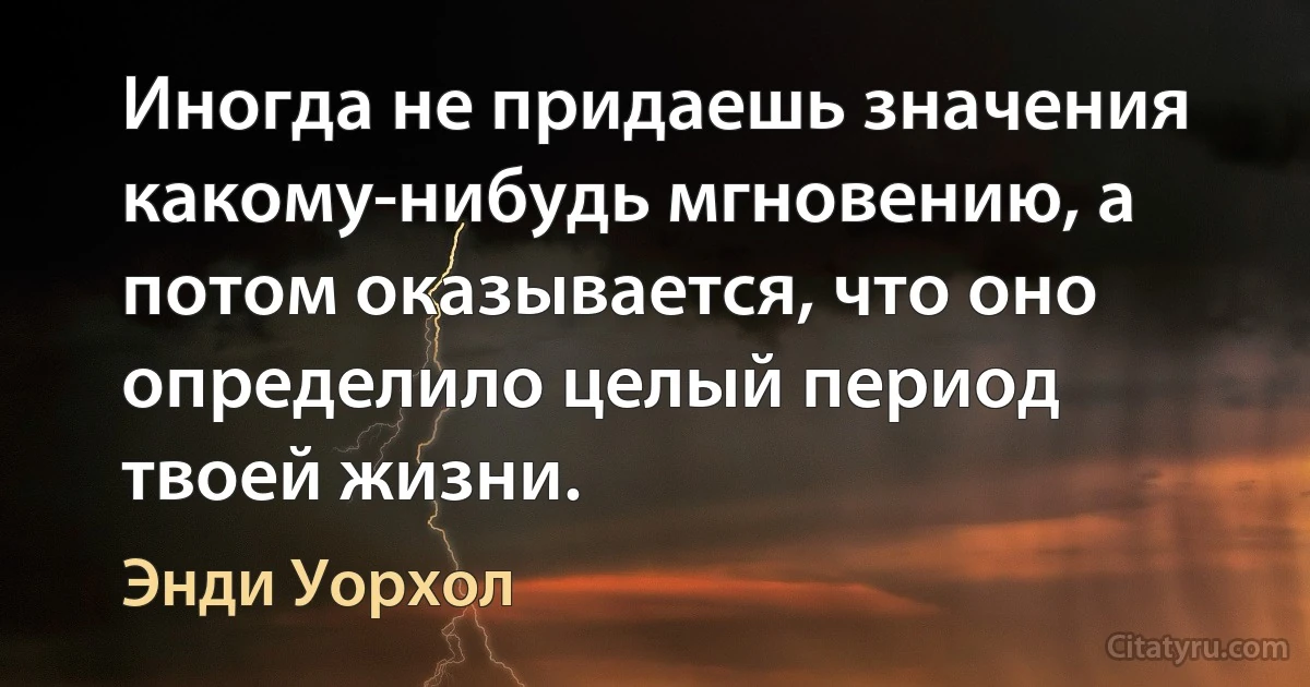 Иногда не придаешь значения какому-нибудь мгновению, а потом оказывается, что оно определило целый период твоей жизни. (Энди Уорхол)