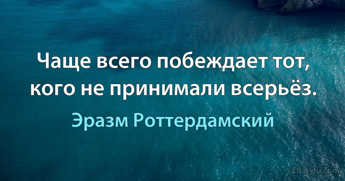 Чаще всего побеждает тот, кого не принимали всерьёз. (Эразм Роттердамский)