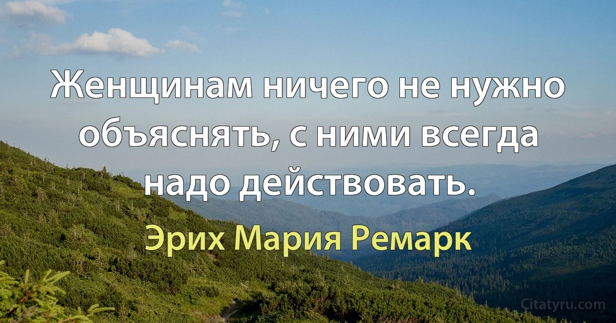 Женщинам ничего не нужно объяснять, с ними всегда надо действовать. (Эрих Мария Ремарк)