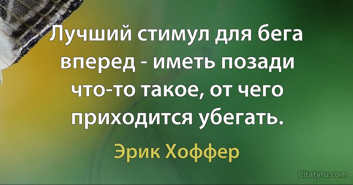 Лучший стимул для бега вперед - иметь позади что-то такое, от чего приходится убегать. (Эрик Хоффер)