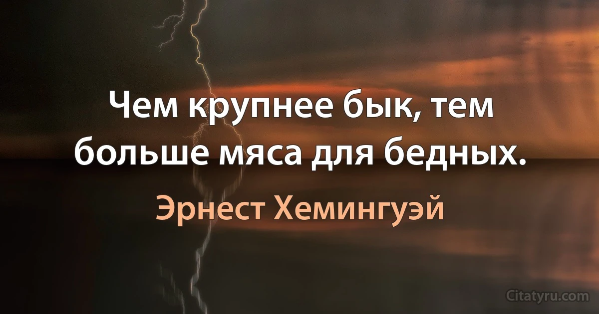 Чем крупнее бык, тем больше мяса для бедных. (Эрнест Хемингуэй)